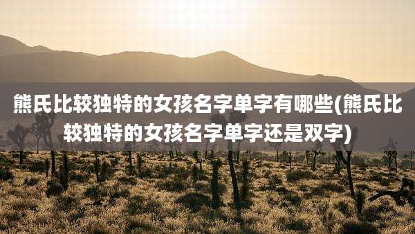 熊氏比较独特的女孩名字单字有哪些(熊氏比较独特的女孩名字单字还是双字)