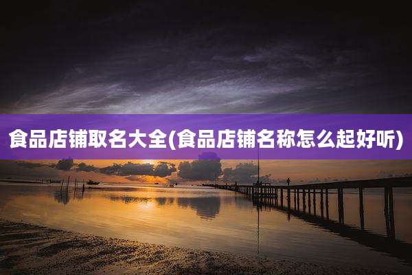 食品店铺取名大全(食品店铺名称怎么起好听)