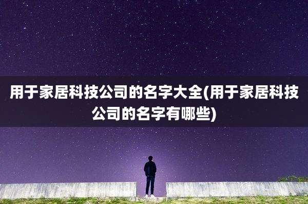 用于家居科技公司的名字大全(用于家居科技公司的名字有哪些)