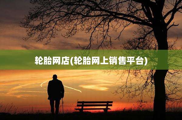 轮胎网店(轮胎网上销售平台)