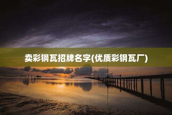 卖彩钢瓦招牌名字(优质彩钢瓦厂)