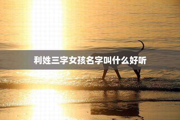 利姓三字女孩名字叫什么好听