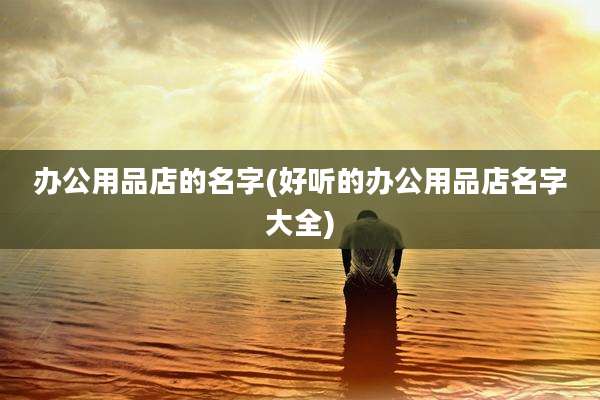 办公用品店的名字(好听的办公用品店名字大全)