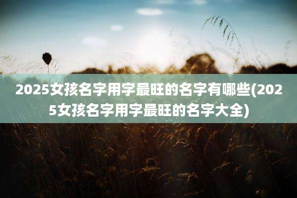 2025女孩名字用字最旺的名字有哪些(2025女孩名字用字最旺的名字大全)