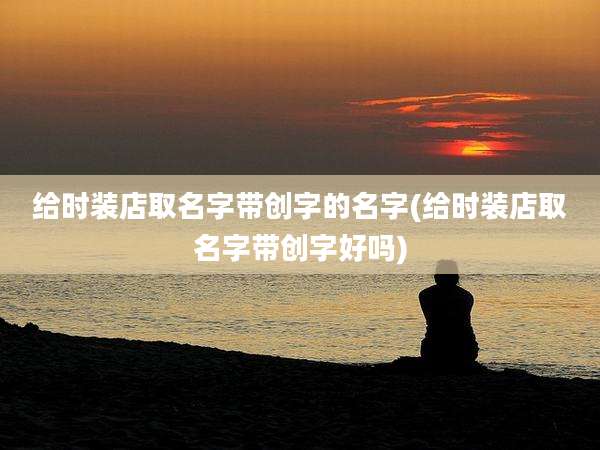 给时装店取名字带创字的名字(给时装店取名字带创字好吗)