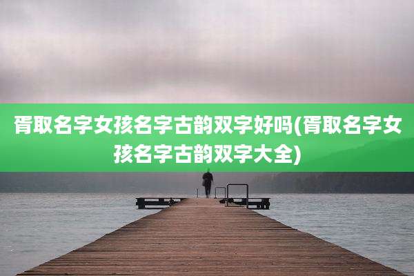 胥取名字女孩名字古韵双字好吗(胥取名字女孩名字古韵双字大全)