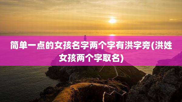 简单一点的女孩名字两个字有洪字旁(洪姓女孩两个字取名)