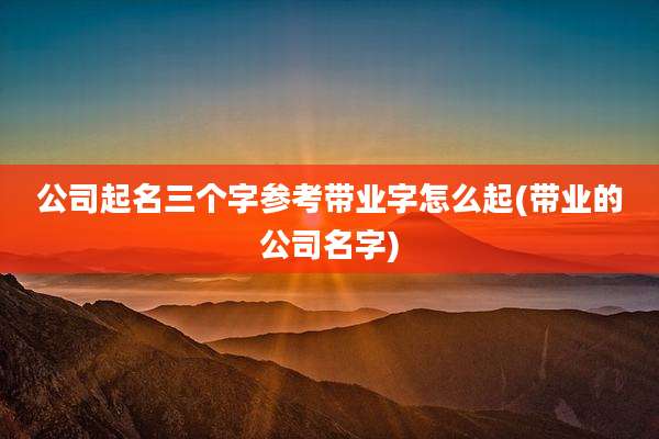 公司起名三个字参考带业字怎么起(带业的公司名字)