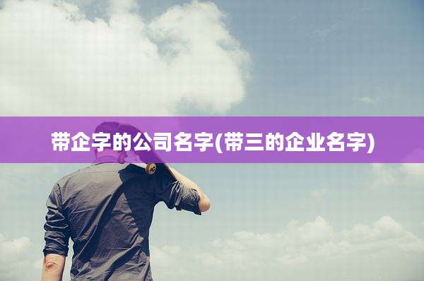 带企字的公司名字(带三的企业名字)
