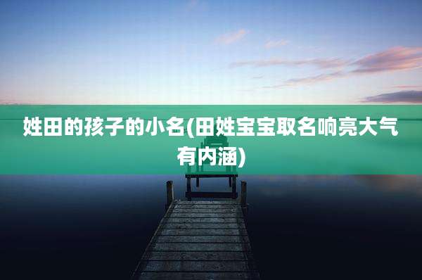 姓田的孩子的小名(田姓宝宝取名响亮大气有内涵)
