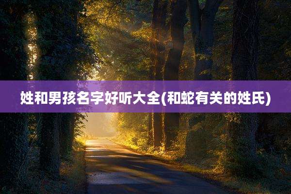 姓和男孩名字好听大全(和蛇有关的姓氏)