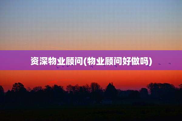 资深物业顾问(物业顾问好做吗)