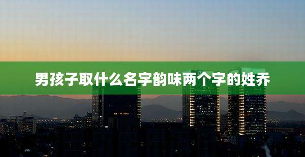 男孩子取什么名字韵味两个字的姓乔