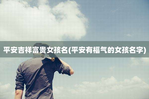 平安吉祥富贵女孩名(平安有福气的女孩名字)