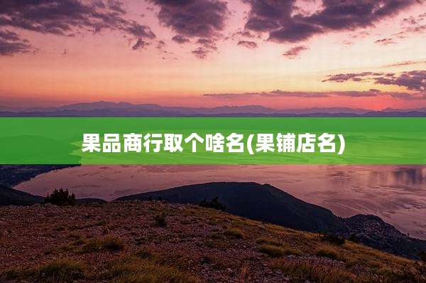 果品商行取个啥名(果铺店名)