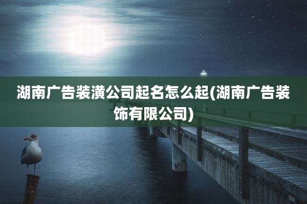 湖南广告装潢公司起名怎么起(湖南广告装饰有限公司)