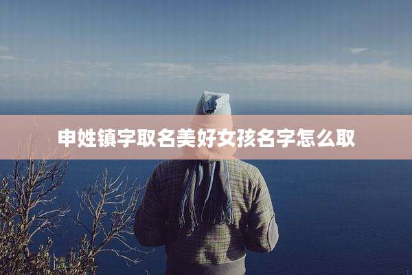 申姓镇字取名美好女孩名字怎么取