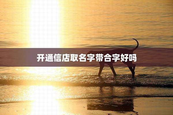 开通信店取名字带合字好吗