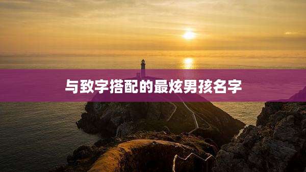 与致字搭配的最炫男孩名字