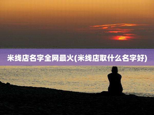 米线店名字全网最火(米线店取什么名字好)