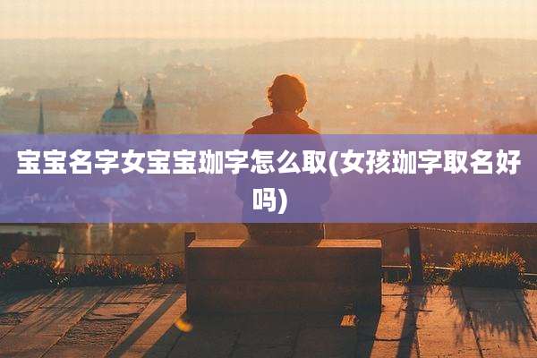 宝宝名字女宝宝珈字怎么取(女孩珈字取名好吗)