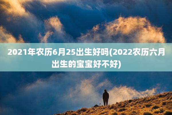 2021年农历6月25出生好吗(2022农历六月出生的宝宝好不好)