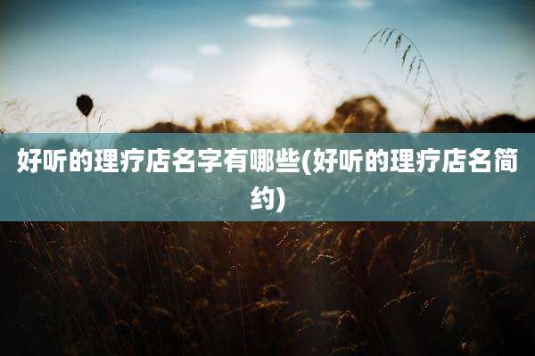 好听的理疗店名字有哪些(好听的理疗店名简约)