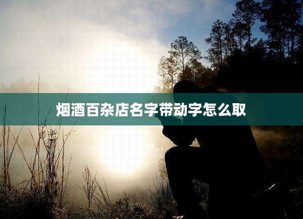 烟酒百杂店名字带动字怎么取