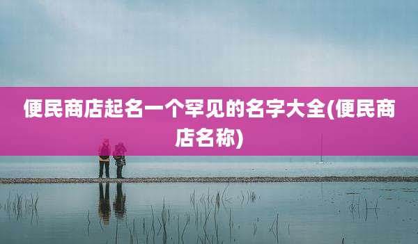 便民商店起名一个罕见的名字大全(便民商店名称)