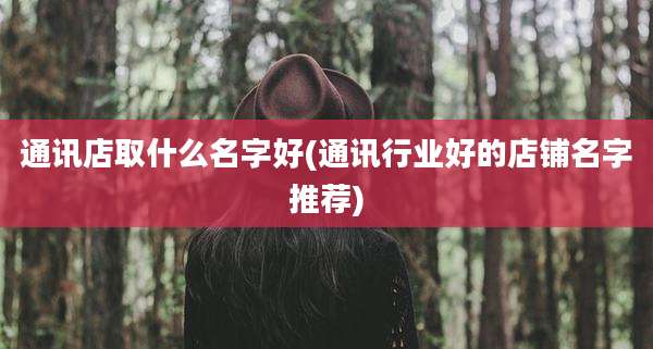 通讯店取什么名字好(通讯行业好的店铺名字推荐)