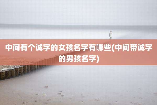 中间有个诚字的女孩名字有哪些(中间带诚字的男孩名字)
