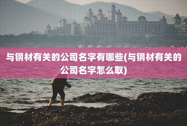 与钢材有关的公司名字有哪些(与钢材有关的公司名字怎么取)