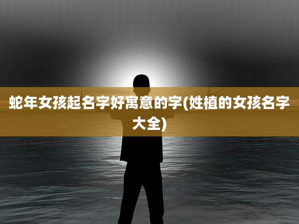 蛇年女孩起名字好寓意的字(姓植的女孩名字大全)