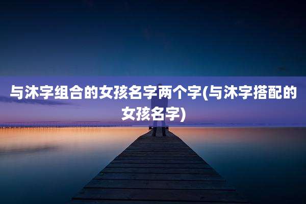 与沐字组合的女孩名字两个字(与沐字搭配的女孩名字)