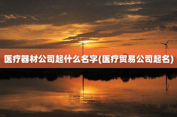 医疗器材公司起什么名字(医疗贸易公司起名)