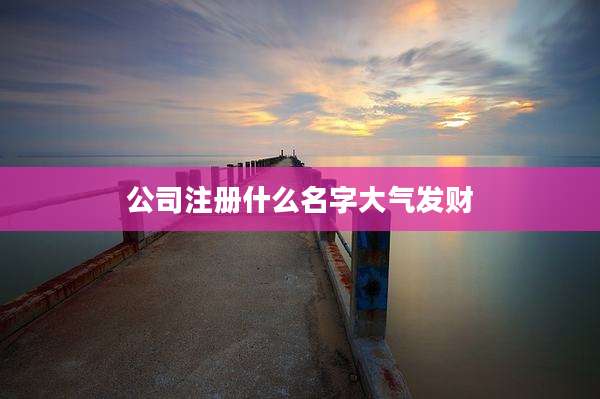 公司注册什么名字大气发财