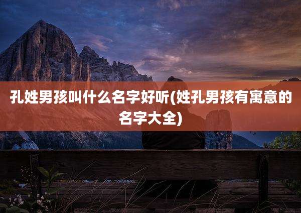 孔姓男孩叫什么名字好听(姓孔男孩有寓意的名字大全)