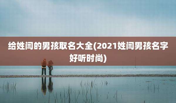 给姓闫的男孩取名大全(2021姓闫男孩名字好听时尚)