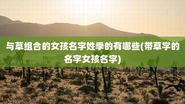 与草组合的女孩名字姓季的有哪些(带草字的名字女孩名字)