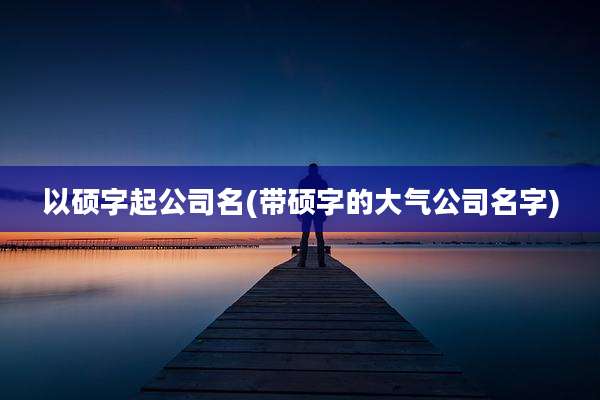 以硕字起公司名(带硕字的大气公司名字)