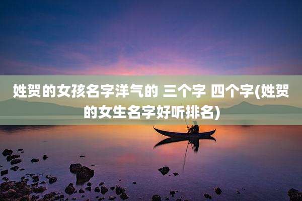 姓贺的女孩名字洋气的 三个字 四个字(姓贺的女生名字好听排名)