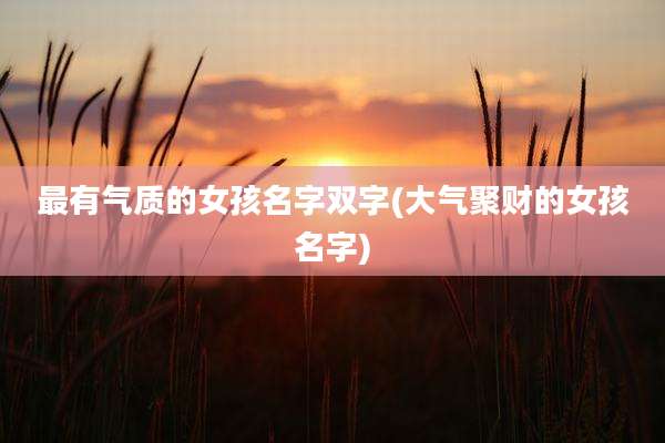 最有气质的女孩名字双字(大气聚财的女孩名字)