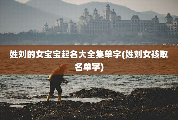 姓刘的女宝宝起名大全集单字(姓刘女孩取名单字)