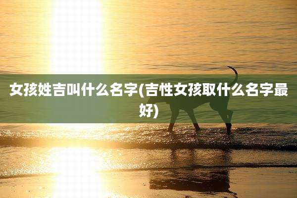 女孩姓吉叫什么名字(吉性女孩取什么名字最好)