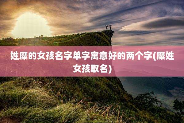 姓糜的女孩名字单字寓意好的两个字(糜姓女孩取名)