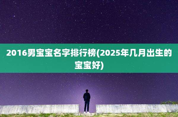 2016男宝宝名字排行榜(2025年几月出生的宝宝好)