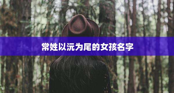 常姓以沅为尾的女孩名字