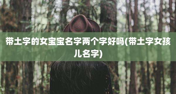 带土字的女宝宝名字两个字好吗(带土字女孩儿名字)