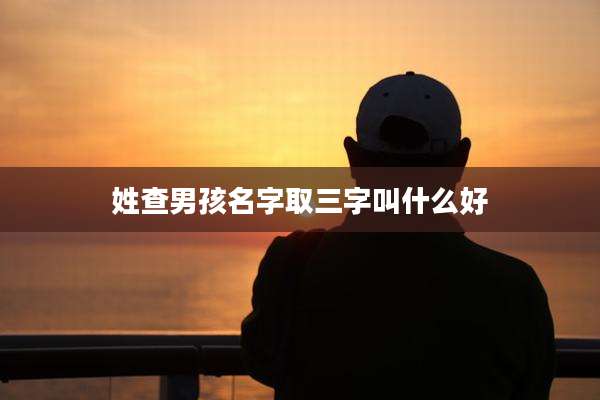 姓查男孩名字取三字叫什么好
