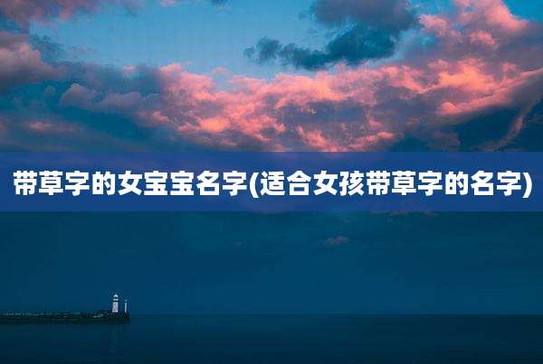 带草字的女宝宝名字(适合女孩带草字的名字)